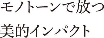 モノトーンで放つ美的インパクト