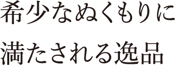 希少なぬくもりに満たされる逸品