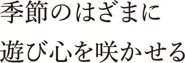 季節のはざまに遊び心を咲かせる